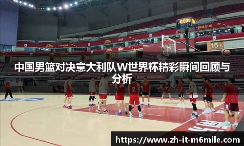 中国男篮对决意大利队W世界杯精彩瞬间回顾与分析