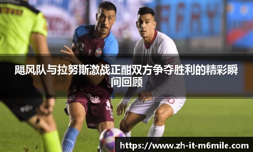 飓风队与拉努斯激战正酣双方争夺胜利的精彩瞬间回顾