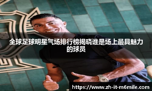 全球足球明星气场排行榜揭晓谁是场上最具魅力的球员