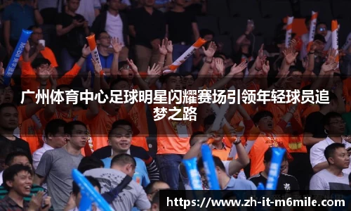 广州体育中心足球明星闪耀赛场引领年轻球员追梦之路