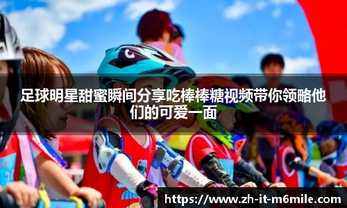 足球明星甜蜜瞬间分享吃棒棒糖视频带你领略他们的可爱一面
